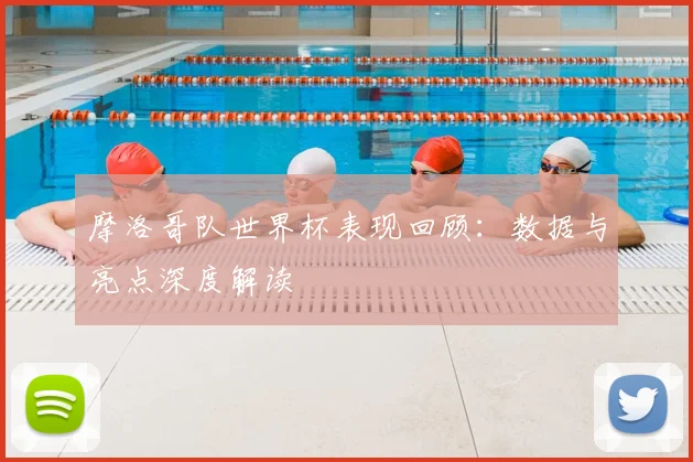 摩洛哥队世界杯表现回顾：数据与亮点深度解读