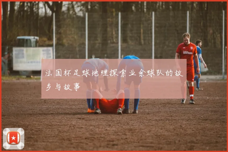 法国杯足球地理探索业余球队的故乡与故事
