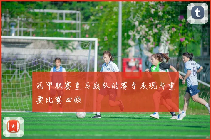 西甲联赛皇马战队的赛季表现与重要比赛回顾