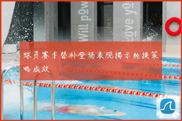 球员赛季替补登场表现揭示轮换策略成效