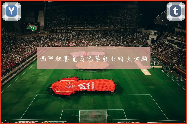 西甲联赛皇马巴萨经典对决回顾