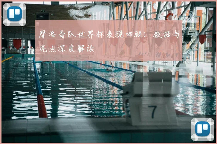 摩洛哥队世界杯表现回顾：数据与亮点深度解读